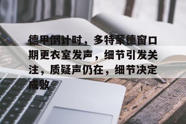 南宫体育-德甲倒计时，多特蒙德窗口期更衣室发声，细节引发关注，质疑声仍在，细节决定成败(为什么德甲不叫德超)